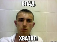 Влад, хватит!