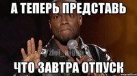 А теперь представь Что завтра отпуск