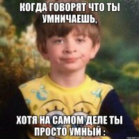 когда говорят что ты умничаешь, хотя на самом деле ты просто умный :