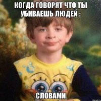 когда говорят что ты убиваешь людей : словами