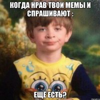когда нрав твои мемы и спрашивают : ещё есть?
