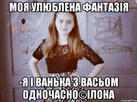 Моя улюблена фантазія -Я і ванька з васьом одночасно©Ілона