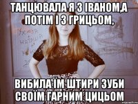 Танцювала я з Іваном,а потім і з Грицьом, Вибила їм штири зуби своїм гарним цицьом