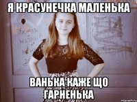 Я красунечка маленька Ванька каже що гарненька