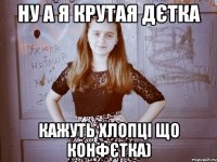 Ну а я крутая дєтка Кажуть хлопці що конфєтка)