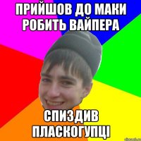 прийшов до маки робить вайпера спиздив пласкогупці