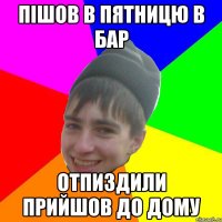 Пішов в пятницю в бар отпиздили прийшов до дому