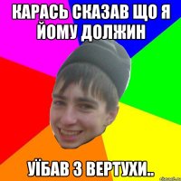 карась сказав що я йому должин уїбав з вертухи..