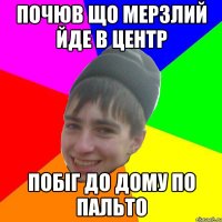 Почюв що мерзлий йде в центр побіг до дому по пальто