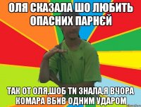оля сказала шо любить опасних парнєй так от оля,шоб ти знала,я вчора комара вбив одним ударом
