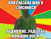 оля сказала шоб я ізмєнився ладно вже...раді тебе поміняю носкі