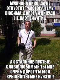 Мужчина никогда не отпустит ту,которая ему любима, дорога.И никуда не даст ей уйти... А остальное-пустые слова!ЛЮБИМЫЙ ТЫ МНЕ ОЧЕНЬ ДОРОГ!ТЫ МОИ КРЫЛЬЯ!ТЫ МНЕ НУЖЕН!!!