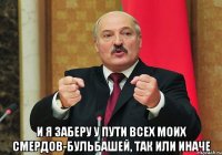  и я заберу у пути всех моих смердов-бульбашей, так или иначе