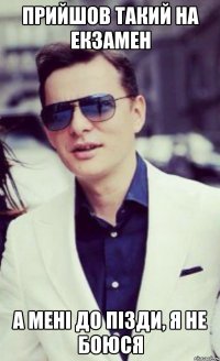 прийшов такий на екзамен а мені до пізди, я не боюся