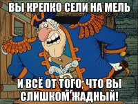 вы крепко сели на мель и всё от того, что вы слишком жадный!