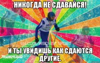 Никогда не сдавайся! И ты увидишь как сдаются другие.