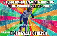 В гонке нужно работать так,чтоб ты на финише был без сил) и это будет супер)))