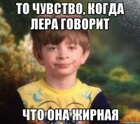 То чувство, когда Лера говорит что она жирная