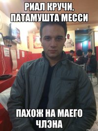 РИАЛ КРУЧИ, ПАТАМУШТА МЕССИ ПАХОЖ НА МАЕГО ЧЛЭНА