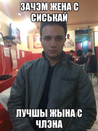 ЗАЧЭМ ЖЕНА С СИСЬКАЙ ЛУЧШЫ ЖЫНА С ЧЛЭНА