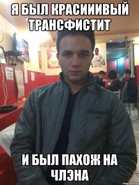 Я БЫЛ КРАСИИИВЫЙ ТРАНСФИСТИТ И БЫЛ ПАХОЖ НА ЧЛЭНА