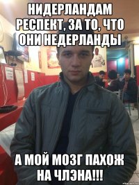 НИДЕРЛАНДАМ РЕСПЕКТ, ЗА ТО, ЧТО ОНИ НЕДЕРЛАНДЫ А МОЙ МОЗГ ПАХОЖ НА ЧЛЭНА!!!
