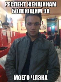 РЕСПЕКТ ЖЕНЩИНАМ БОЛЕЮЩИМ ЗА МОЕГО ЧЛЭНА