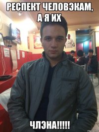 РЕСПЕКТ ЧЕЛОВЭКАМ, А Я ИХ ЧЛЭНА!!!!!
