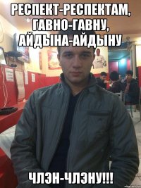 РЕСПЕКТ-РЕСПЕКТАМ, ГАВНО-ГАВНУ, АЙДЫНА-АЙДЫНУ ЧЛЭН-ЧЛЭНУ!!!
