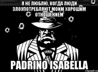 я не люблю, когда люди злоупотребляют моим хорошим отношением Padrino Isabella