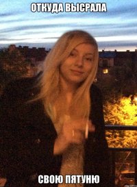 откуда высрала свою пятуню