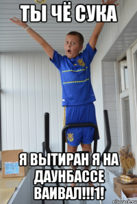 Ты чё сука Я вытиран я на даунбассе ваивал!!!1!
