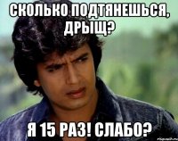 СКОЛЬКО ПОДТЯНЕШЬСЯ, ДРЫЩ? Я 15 РАЗ! СЛАБО?