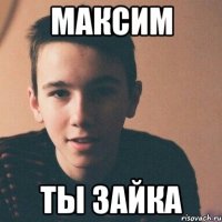 максим ты зайка