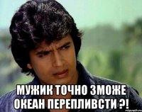  мужик точно зможе океан перепливсти ?!