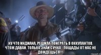  Ну что ИНДИАНА, решила поиграть в оккупантов. чтож давай. только знай сучка - пощады от нас не дождещься!!!