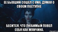 Ее бывший сошел с ума, думая о своем поступке Бесится, что любимый повел себя как мужчина.