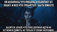 Ей казалось что любовь избавляет от забот, и все что требуется - быть вместе Бесится, узнав что тоже должна идти на уступки и думать не только о своих желаниях.