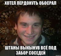 Хотел пердонуть обосрал штаны выкынув всё под забор соседей