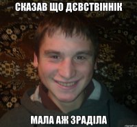 Сказав що дєвствіннік мала аж зраділа