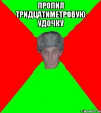 Пропил тридцатиметровую удочку 