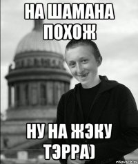 на Шамана похож ну на Жэку Тэрра)