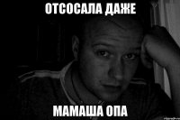 Отсосала даже мамаша ОПа