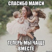 Спасибо мамси Теперь мы чаще вместе