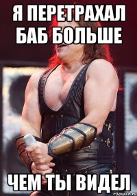 Я перетрахал баб больше чем ты видел