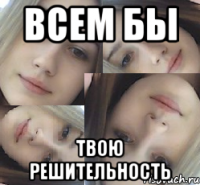 всем бы твою решительность