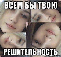 всем бы твою решительность