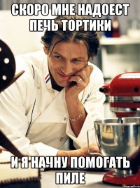 скоро мне надоест печь тортики и я начну помогать пиле