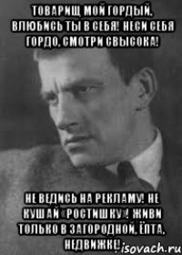 Товарищ мой гордый, влюбись ты в себя! Неси себя гордо, смотри свысока! Не ведись на рекламу! Не кушай «ростишку»! Живи только в загородной, ёпта, недвижке!