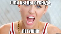 Шли бы вы отсюда, петушки
